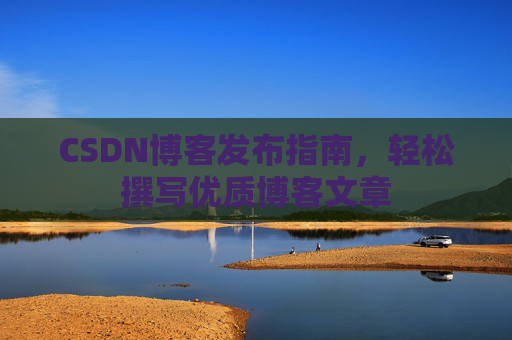 CSDN博客发布指南,轻松撰写优质博客文章 CSDN博客发布指南,轻松撰写优质博客文章